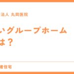 良いグループホームとは？ - 施設選びの重要ポイントと見極め方